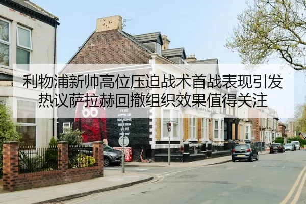 利物浦新帅高位压迫战术首战表现引发热议萨拉赫回撤组织效果值得关注