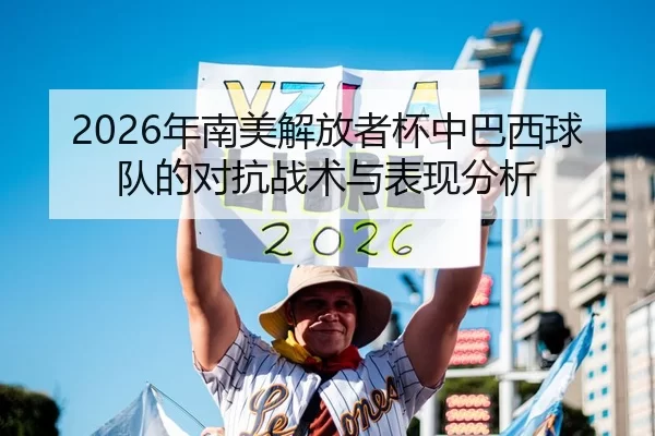 2026年南美解放者杯中巴西球队的对抗战术与表现分析