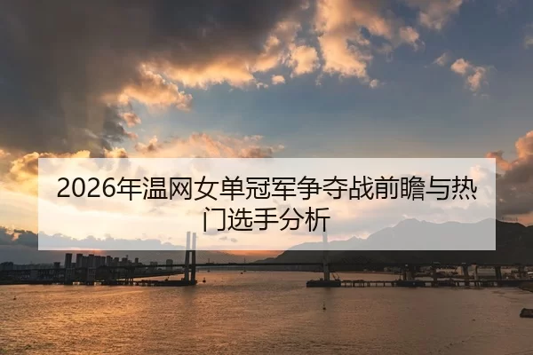 2026年温网女单冠军争夺战前瞻与热门选手分析