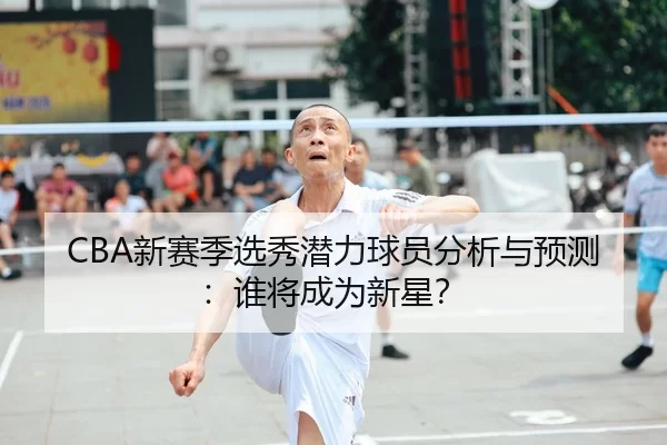 CBA新赛季选秀潜力球员分析与预测：谁将成为新星？