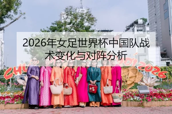 2026年女足世界杯中国队战术变化与对阵分析