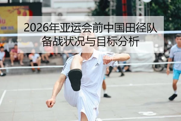 2026年亚运会前中国田径队备战状况与目标分析
