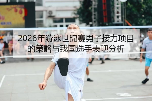 2026年游泳世锦赛男子接力项目的策略与我国选手表现分析