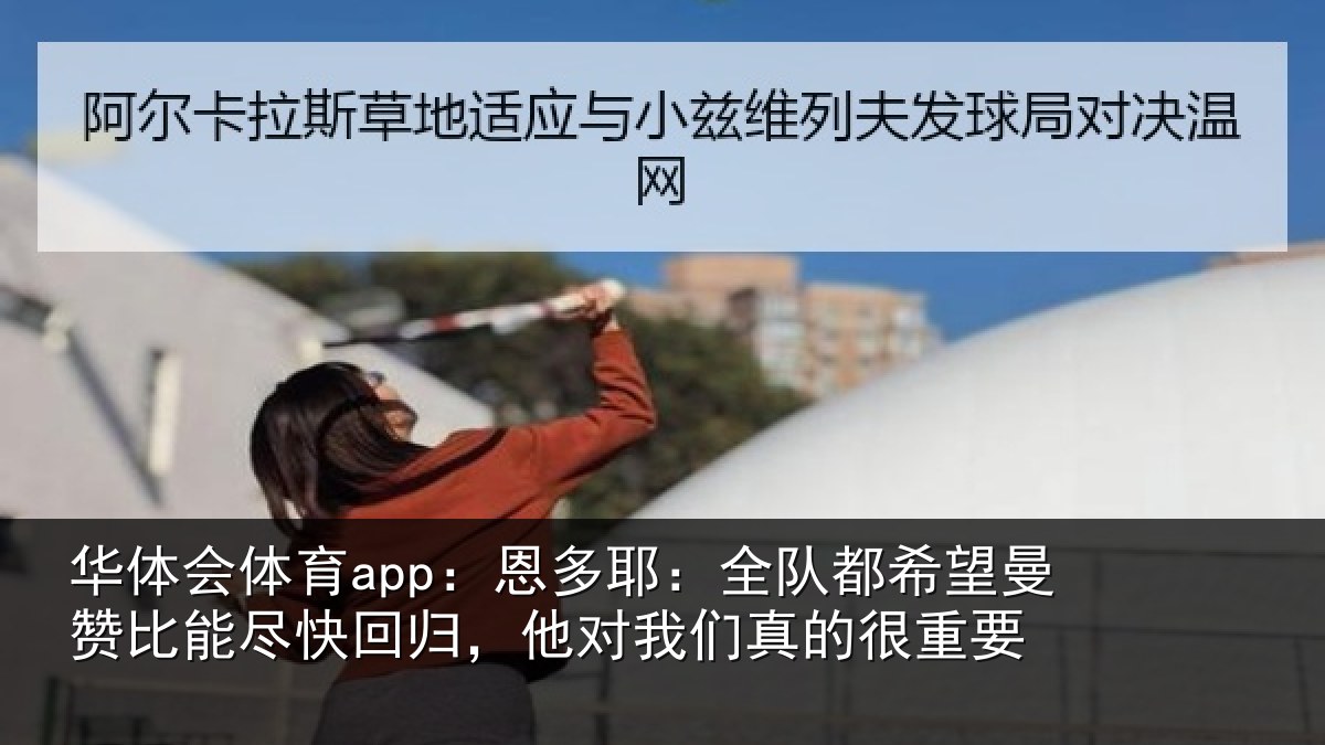 华体会体育app：恩多耶：全队都希望曼赞比能尽快回归，他对我们真的很重要