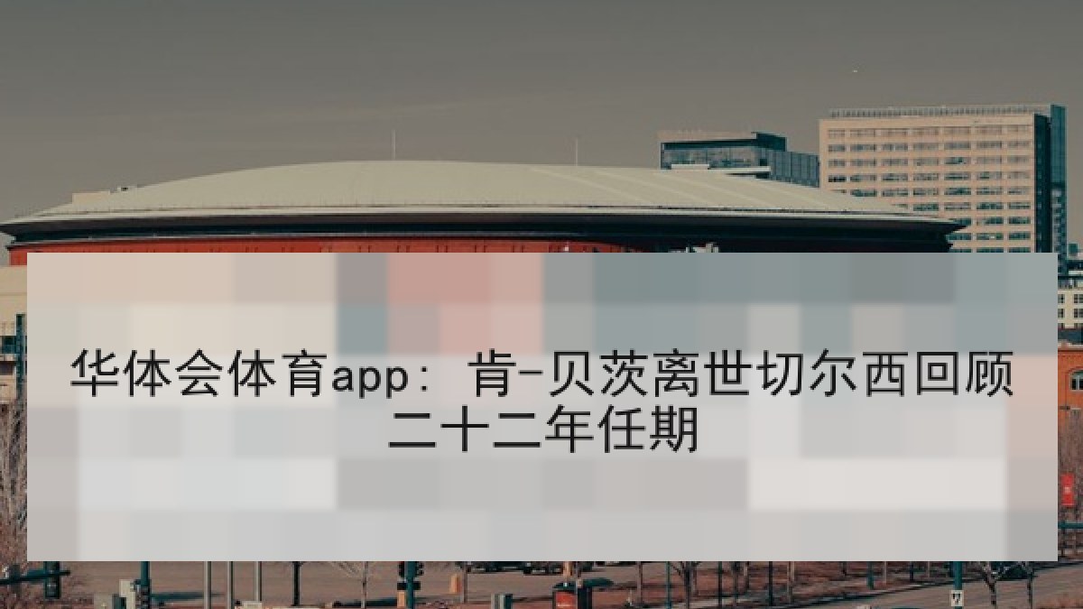 华体会体育app: 肯-贝茨离世切尔西回顾二十二年任期
