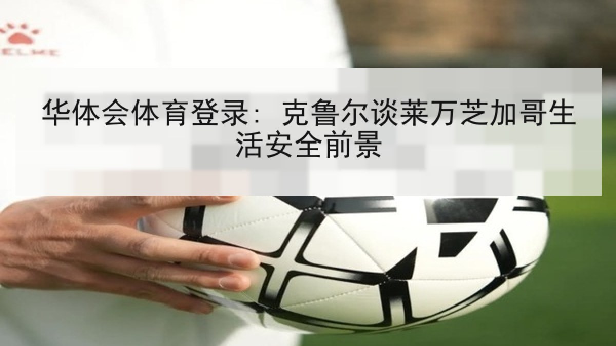 华体会体育登录: 克鲁尔谈莱万芝加哥生活安全前景 华体会体育登录: 克鲁尔谈莱万芝加哥生活安全前景