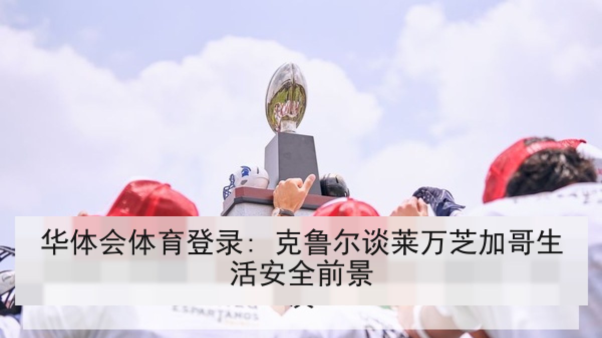 华体会体育登录: 克鲁尔谈莱万芝加哥生活安全前景