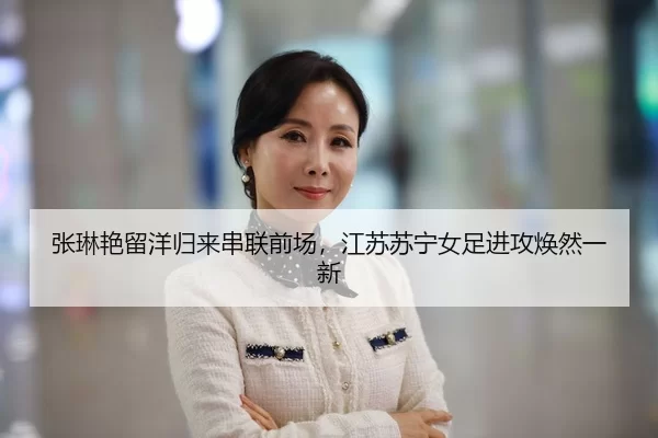 张琳艳留洋归来串联前场，江苏苏宁女足进攻焕然一新
