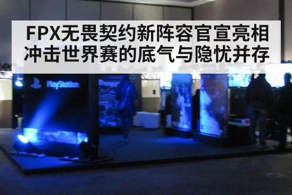FPX无畏契约新阵容官宣亮相 冲击世界赛的底气与隐忧并存