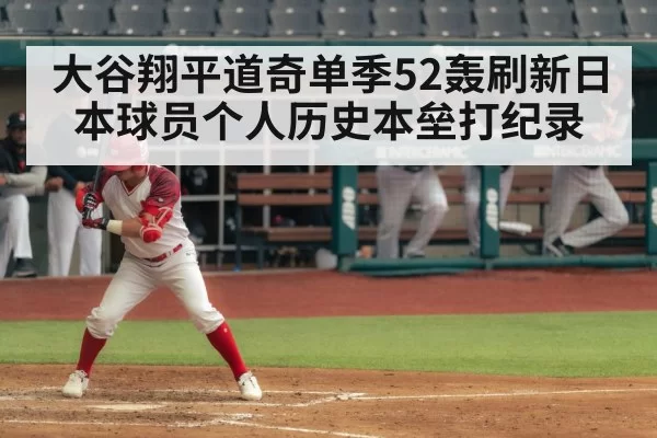 大谷翔平道奇单季52轰刷新日本球员个人历史本垒打纪录