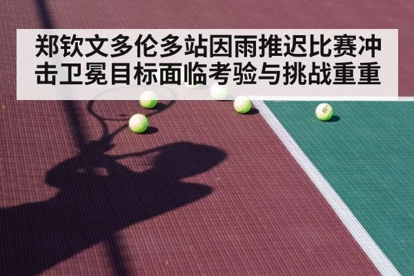 郑钦文多伦多站因雨推迟比赛冲击卫冕目标面临考验与挑战重重
