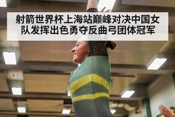 射箭世界杯上海站巅峰对决中国女队发挥出色勇夺反曲弓团体冠军